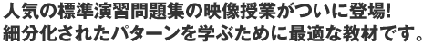 人気の標準演習問題集の映像授業がついに登場！細分化されたパターンを学ぶために最適な教材です。