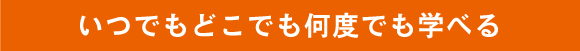 いつでもどこでも何度でも学べる