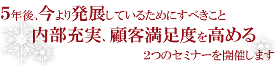 ５年後、今より発展しているためにすべきこと内部充実、顧客満足度を高める２つのセミナーを開催します