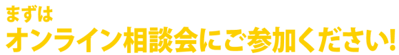 まずはオンライン相談会にご参加ください！